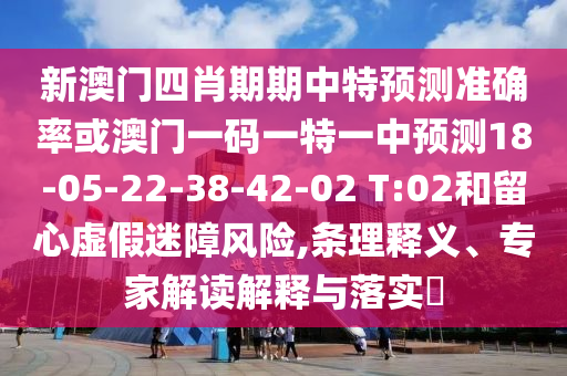 新澳門四肖期期中特預(yù)測準(zhǔn)確率或澳門一碼一特一中預(yù)測18-05-22-38-42-02 T:02和留心虛假迷障風(fēng)險,條理釋義、專家解讀解釋與落實(shí)?