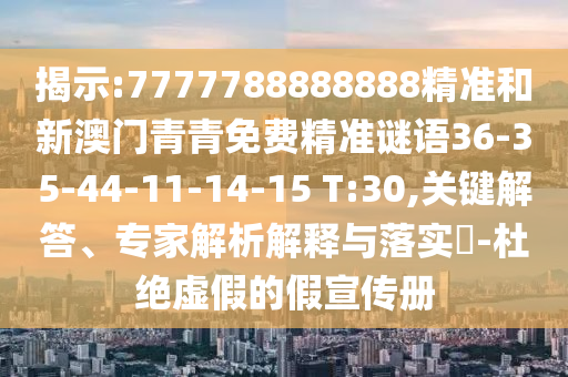 揭示:7777788888888精準(zhǔn)和新澳門青青免費(fèi)精準(zhǔn)謎語36-35-44-11-14-15 T:30,關(guān)鍵解答、專家解析解釋與落實(shí)?-杜絕虛假的假宣傳冊