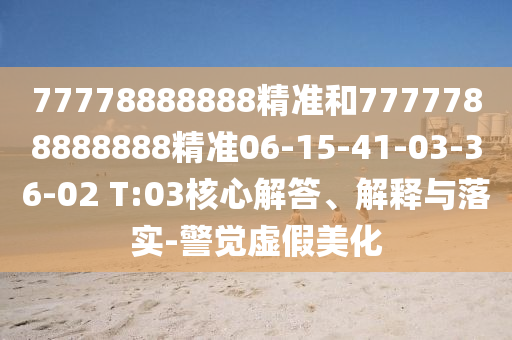 77778888888精準(zhǔn)和7777788888888精準(zhǔn)06-15-41-03-36-02 T:03核心解答、解釋與落實(shí)-警覺虛假美化