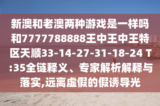 新澳和老澳兩種游戲是一樣嗎和7777788888王中王中王特區(qū)天順33-14-27-31-18-24 T:35全鏈釋義、專家解析解釋與落實,遠離虛假的假誘導(dǎo)光