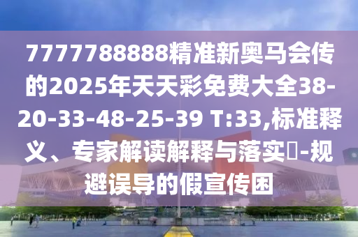 7777788888精準新奧馬會傳的2025年天天彩免費大全38-20-33-48-25-39 T:33,標準釋義、專家解讀解釋與落實?-規(guī)避誤導的假宣傳困