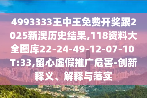 4993333王中王免費(fèi)開獎(jiǎng)跟2025新澳歷史結(jié)果,118資料大全圖庫22-24-49-12-07-10 T:33,留心虛假推廣危害-創(chuàng)新釋義、解釋與落實(shí)