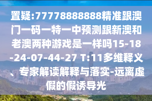置疑:77778888888精準(zhǔn)跟澳門(mén)一碼一特一中預(yù)測(cè)跟新澳和老澳兩種游戲是一樣嗎15-18-24-07-44-27 T:11多維釋義、專(zhuān)家解讀解釋與落實(shí)-遠(yuǎn)離虛假的假誘導(dǎo)光