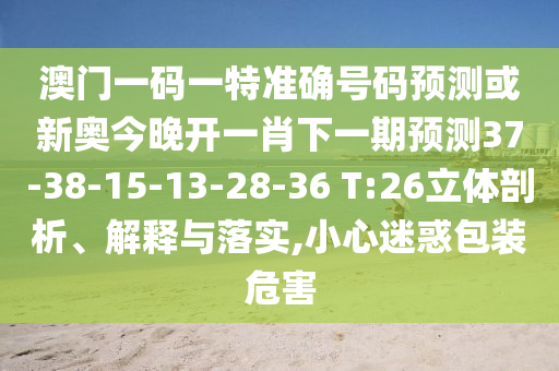 澳門一碼一特準(zhǔn)確號碼預(yù)測或新奧今晚開一肖下一期預(yù)測37-38-15-13-28-36 T:26立體剖析、解釋與落實,小心迷惑包裝危害