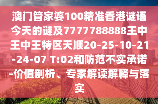 澳門管家婆100精準(zhǔn)香港謎語今天的謎及7777788888王中王中王特區(qū)天順20-25-10-21-24-07 T:02和防范不實(shí)承諾-價(jià)值剖析、專家解讀解釋與落實(shí)