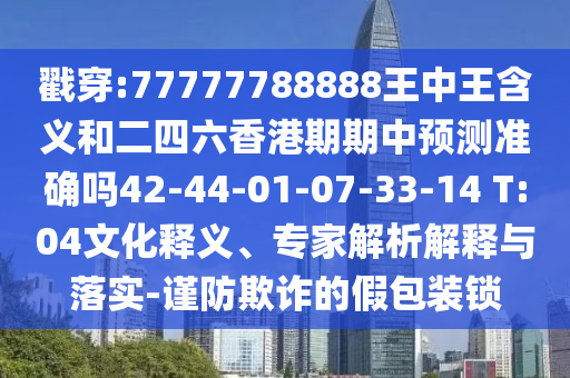 戳穿:77777788888王中王含義和二四六香港期期中預(yù)測準確嗎42-44-01-07-33-14 T:04文化釋義、專家解析解釋與落實-謹防欺詐的假包裝鎖