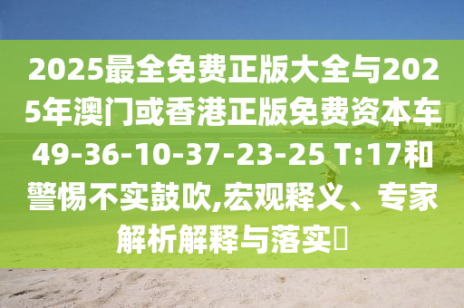 2025最全免費(fèi)正版大全與2025年澳門或香港正版免費(fèi)資本車49-36-10-37-23-25 T:17和警惕不實(shí)鼓吹,宏觀釋義、專家解析解釋與落實(shí)?