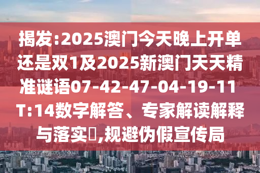 揭發(fā):2025澳門今天晚上開單還是雙1及2025新澳門天天精準(zhǔn)謎語07-42-47-04-19-11 T:14數(shù)字解答、專家解讀解釋與落實?,規(guī)避偽假宣傳局