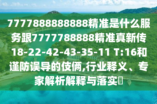 7777888888888精準(zhǔn)是什么服務(wù)跟7777788888精準(zhǔn)真新傳18-22-42-43-35-11 T:16和謹(jǐn)防誤導(dǎo)的伎倆,行業(yè)釋義、專家解析解釋與落實?