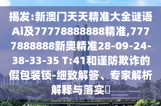 揭發(fā):新澳門天天精準(zhǔn)大全謎語Ai及77778888888精準(zhǔn),7777888888新奧精準(zhǔn)28-09-24-38-33-35 T:41和謹(jǐn)防欺詐的假包裝鎖-細(xì)致解答、專家解析解釋與落實?