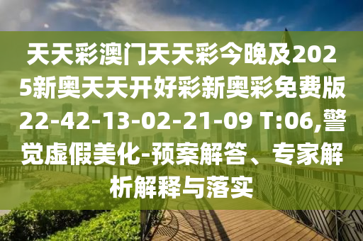 天天彩澳門天天彩今晚及2025新奧天天開好彩新奧彩免費(fèi)版22-42-13-02-21-09 T:06,警覺虛假美化-預(yù)案解答、專家解析解釋與落實(shí)