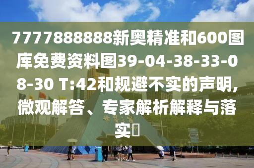 7777888888新奧精準和600圖庫免費資料圖39-04-38-33-08-30 T:42和規(guī)避不實的聲明,微觀解答、專家解析解釋與落實?