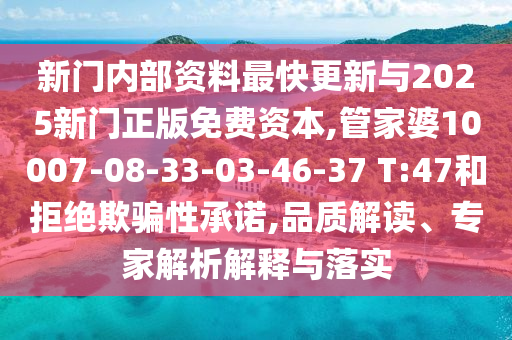 新門內(nèi)部資料最快更新與2025新門正版免費資本,管家婆10007-08-33-03-46-37 T:47和拒絕欺騙性承諾,品質(zhì)解讀、專家解析解釋與落實