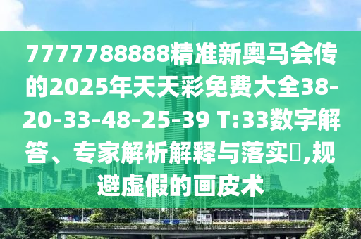 7777788888精準新奧馬會傳的2025年天天彩免費大全38-20-33-48-25-39 T:33數(shù)字解答、專家解析解釋與落實?,規(guī)避虛假的畫皮術(shù)