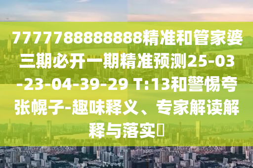 7777788888888精準和管家婆三期必開一期精準預測25-03-23-04-39-29 T:13和警惕夸張幌子-趣味釋義、專家解讀解釋與落實?