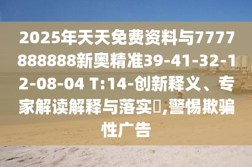 2025年天天免費資料與7777888888新奧精準39-41-32-12-08-04 T:14-創(chuàng)新釋義、專家解讀解釋與落實?,警惕欺騙性廣告