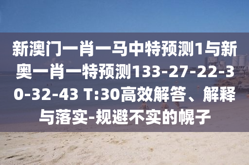 新澳門一肖一馬中特預測1與新奧一肖一特預測133-27-22-30-32-43 T:30高效解答、解釋與落實-規(guī)避不實的幌子