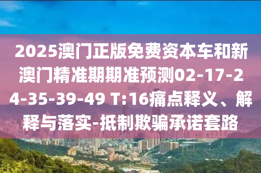 2025澳門正版免費資本車和新澳門精準期期準預測02-17-24-35-39-49 T:16痛點釋義、解釋與落實-抵制欺騙承諾套路