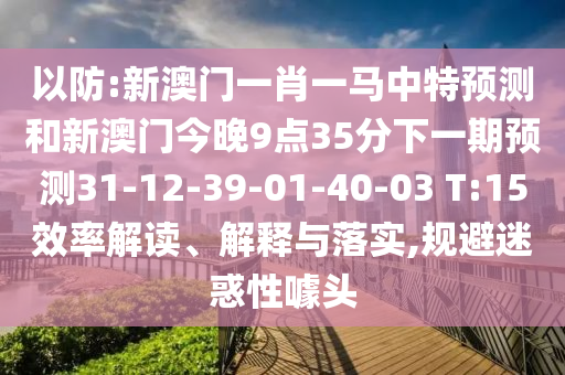 以防:新澳門一肖一馬中特預(yù)測和新澳門今晚9點(diǎn)35分下一期預(yù)測31-12-39-01-40-03 T:15效率解讀、解釋與落實(shí),規(guī)避迷惑性噱頭
