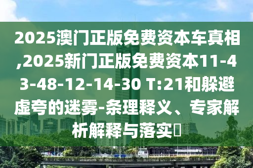 2025澳門正版免費資本車真相,2025新門正版免費資本11-43-48-12-14-30 T:21和躲避虛夸的迷霧-條理釋義、專家解析解釋與落實?