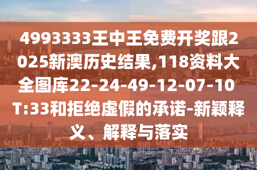 4993333王中王免費(fèi)開獎跟2025新澳歷史結(jié)果,118資料大全圖庫22-24-49-12-07-10 T:33和拒絕虛假的承諾-新穎釋義、解釋與落實(shí)