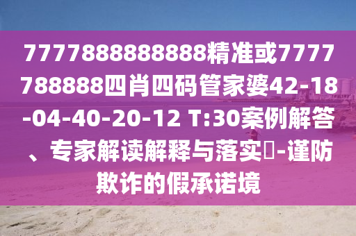 7777888888888精準或7777788888四肖四碼管家婆42-18-04-40-20-12 T:30案例解答、專家解讀解釋與落實?-謹防欺詐的假承諾境
