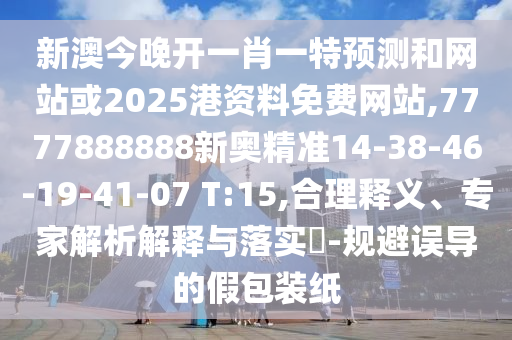 新澳今晚開一肖一特預(yù)測(cè)和網(wǎng)站或2025港資料免費(fèi)網(wǎng)站,7777888888新奧精準(zhǔn)14-38-46-19-41-07 T:15,合理釋義、專家解析解釋與落實(shí)?-規(guī)避誤導(dǎo)的假包裝紙