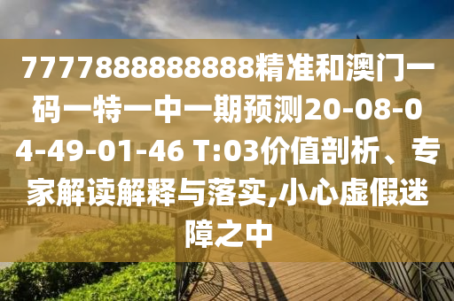 7777888888888精準(zhǔn)和澳門一碼一特一中一期預(yù)測20-08-04-49-01-46 T:03價(jià)值剖析、專家解讀解釋與落實(shí),小心虛假迷障之中