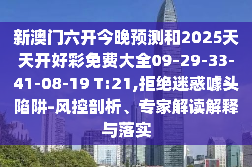 新澳門六開今晚預(yù)測(cè)和2025天天開好彩免費(fèi)大全09-29-33-41-08-19 T:21,拒絕迷惑噱頭陷阱-風(fēng)控剖析、專家解讀解釋與落實(shí)
