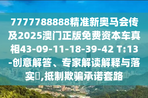 7777788888精準(zhǔn)新奧馬會傳及2025澳門正版免費(fèi)資本車真相43-09-11-18-39-42 T:13-創(chuàng)意解答、專家解讀解釋與落實?,抵制欺騙承諾套路
