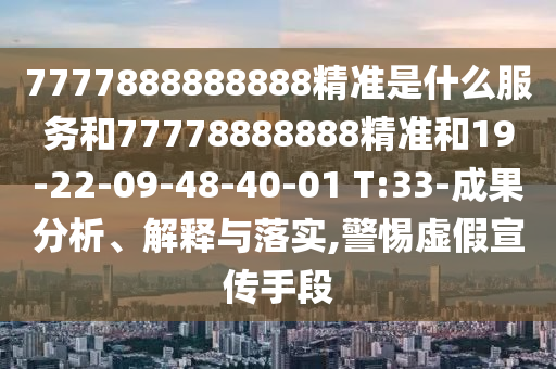 7777888888888精準是什么服務(wù)和77778888888精準和19-22-09-48-40-01 T:33-成果分析、解釋與落實,警惕虛假宣傳手段