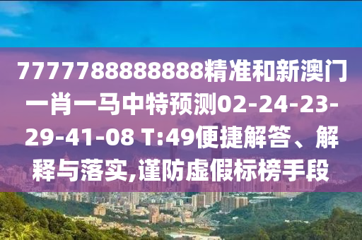 7777788888888精準(zhǔn)和新澳門一肖一馬中特預(yù)測(cè)02-24-23-29-41-08 T:49便捷解答、解釋與落實(shí),謹(jǐn)防虛假標(biāo)榜手段