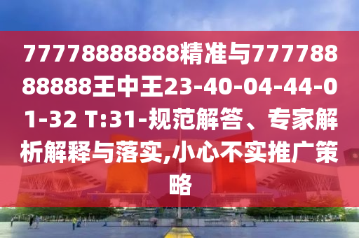 77778888888精準(zhǔn)與77778888888王中王23-40-04-44-01-32 T:31-規(guī)范解答、專家解析解釋與落實,小心不實推廣策略