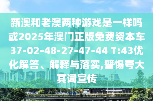 新澳和老澳兩種游戲是一樣嗎或2025年澳門正版免費資本車37-02-48-27-47-44 T:43優(yōu)化解答、解釋與落實,警惕夸大其詞宣傳