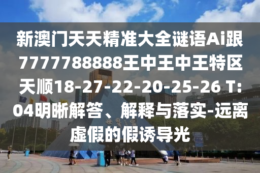 新澳門天天精準(zhǔn)大全謎語Ai跟7777788888王中王中王特區(qū)天順18-27-22-20-25-26 T:04明晰解答、解釋與落實-遠離虛假的假誘導(dǎo)光