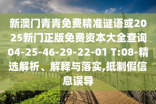 新澳門青青免費(fèi)精準(zhǔn)謎語或2025新門正版免費(fèi)資本大全查詢04-25-46-29-22-01 T:08-精選解析、解釋與落實(shí),抵制假信息誤導(dǎo)