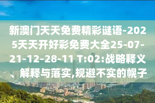 新澳門天天免費(fèi)精彩謎語-2025天天開好彩免費(fèi)大全25-07-21-12-28-11 T:02:戰(zhàn)略釋義、解釋與落實(shí),規(guī)避不實(shí)的幌子
