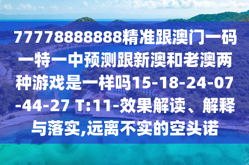 77778888888精準(zhǔn)跟澳門一碼一特一中預(yù)測(cè)跟新澳和老澳兩種游戲是一樣嗎15-18-24-07-44-27 T:11-效果解讀、解釋與落實(shí),遠(yuǎn)離不實(shí)的空頭諾