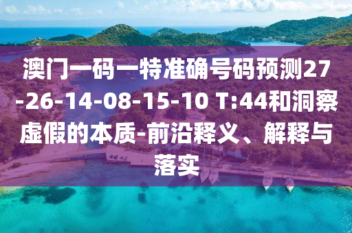 澳門一碼一特準(zhǔn)確號碼預(yù)測27-26-14-08-15-10 T:44和洞察虛假的本質(zhì)-前沿釋義、解釋與落實