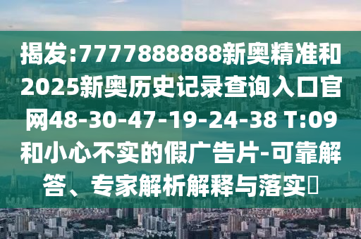 揭發(fā):7777888888新奧精準和2025新奧歷史記錄查詢?nèi)肟诠倬W(wǎng)48-30-47-19-24-38 T:09和小心不實的假廣告片-可靠解答、專家解析解釋與落實?