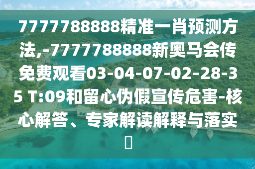 7777788888精準(zhǔn)一肖預(yù)測(cè)方法,-7777788888新奧馬會(huì)傳免費(fèi)觀看03-04-07-02-28-35 T:09和留心偽假宣傳危害-核心解答、專(zhuān)家解讀解釋與落實(shí)?