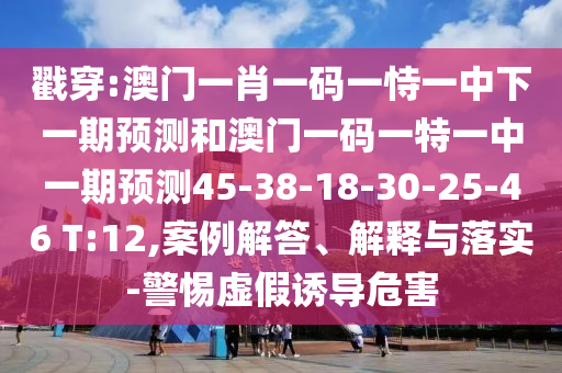 戳穿:澳門一肖一碼一恃一中下一期預(yù)測(cè)和澳門一碼一特一中一期預(yù)測(cè)45-38-18-30-25-46 T:12,案例解答、解釋與落實(shí)-警惕虛假誘導(dǎo)危害
