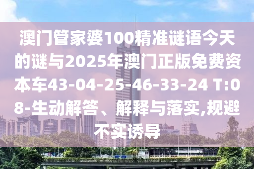 澳門管家婆100精準(zhǔn)謎語今天的謎與2025年澳門正版免費資本車43-04-25-46-33-24 T:08-生動解答、解釋與落實,規(guī)避不實誘導(dǎo)