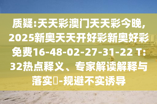 質(zhì)疑:天天彩澳門天天彩今晚,2025新奧天天開好彩新奧好彩免費16-48-02-27-31-22 T:32熱點釋義、專家解讀解釋與落實?-規(guī)避不實誘導(dǎo)