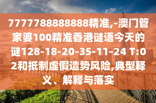 7777788888888精準,-澳門管家婆100精準香港謎語今天的謎128-18-20-35-11-24 T:02和抵制虛假造勢風險,典型釋義、解釋與落實