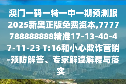 澳門一碼一特一中一期預測跟2025新奧正版免費資本,7777788888888精準17-13-40-47-11-23 T:16和小心欺詐營銷-預防解答、專家解讀解釋與落實?