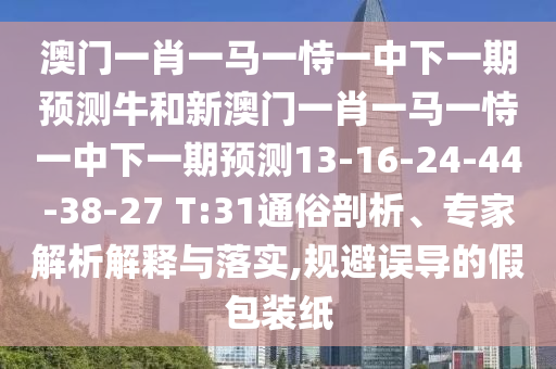 澳門一肖一馬一恃一中下一期預(yù)測(cè)牛和新澳門一肖一馬一恃一中下一期預(yù)測(cè)13-16-24-44-38-27 T:31通俗剖析、專家解析解釋與落實(shí),規(guī)避誤導(dǎo)的假包裝紙
