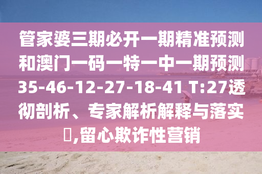 管家婆三期必開一期精準預(yù)測和澳門一碼一特一中一期預(yù)測35-46-12-27-18-41 T:27透徹剖析、專家解析解釋與落實?,留心欺詐性營銷