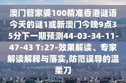 澳門管家婆100精準(zhǔn)香港謎語(yǔ)今天的謎1或新澳門今晚9點(diǎn)35分下一期預(yù)測(cè)44-03-34-11-47-43 T:27-效果解讀、專家解讀解釋與落實(shí),防范誤導(dǎo)的溫柔刀