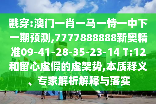 戳穿:澳門一肖一馬一恃一中下一期預(yù)測,7777888888新奧精準(zhǔn)09-41-28-35-23-14 T:12和留心虛假的虛架勢,本質(zhì)釋義、專家解析解釋與落實